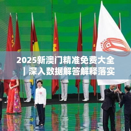 新澳门2025最精准免费大全——全面解答、解释与落实,新澳门2025最精准免费大全-全面解答解释落实|精准全面